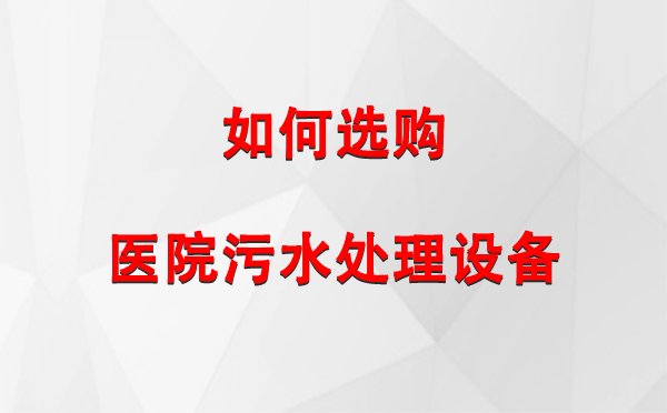 策勒 医院污水处理设备选购指南：关键要素与实用建议